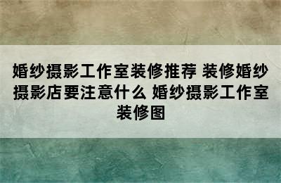 婚纱摄影工作室装修推荐 装修婚纱摄影店要注意什么 婚纱摄影工作室装修图